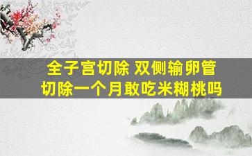 全子宫切除 双侧输卵管切除一个月敢吃米糊桃吗